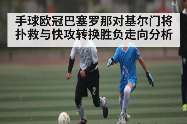 手球欧冠巴塞罗那对基尔门将扑救与快攻转换胜负走向分析