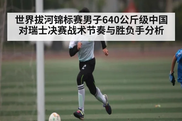 世界拔河锦标赛男子640公斤级中国对瑞士决赛战术节奏与胜负手分析