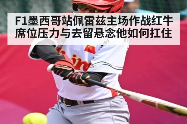 F1墨西哥站佩雷兹主场作战红牛席位压力与去留悬念他如何扛住