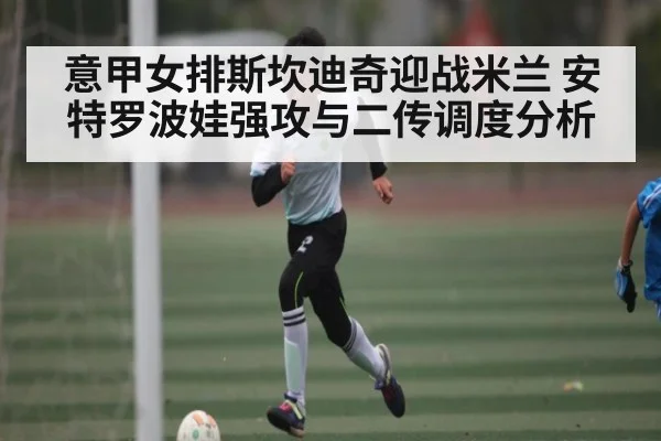 意甲女排斯坎迪奇迎战米兰 安特罗波娃强攻与二传调度分析