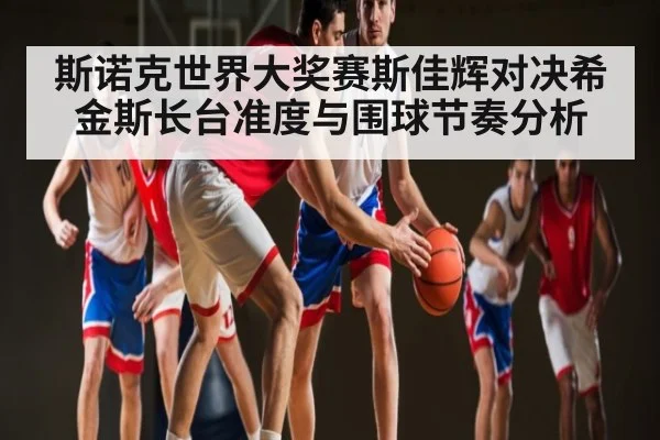斯诺克世界大奖赛斯佳辉对决希金斯长台准度与围球节奏分析